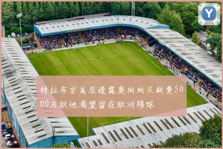 特拉布宗高层透露奥纳纳买断费5000万欧他渴望留在欧洲踢球