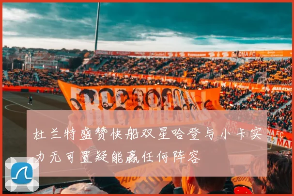 杜兰特盛赞快船双星哈登与小卡实力无可置疑能赢任何阵容