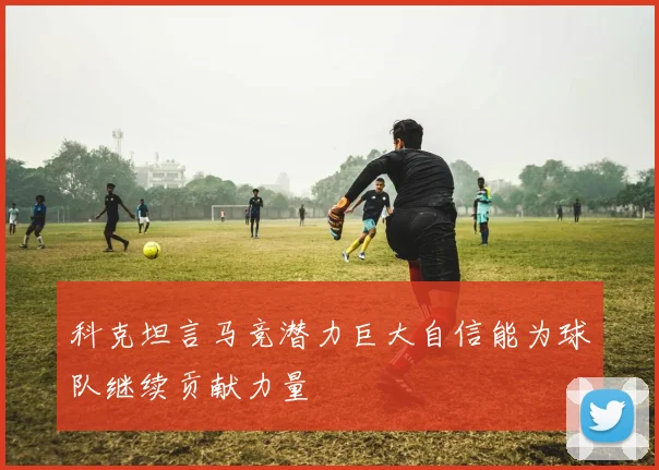 科克坦言马竞潜力巨大自信能为球队继续贡献力量