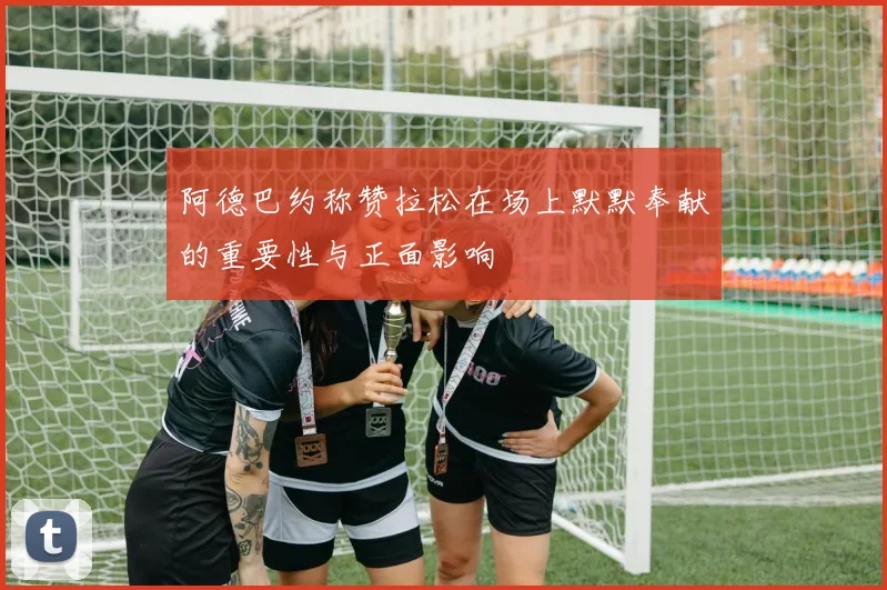 阿德巴约称赞拉松在场上默默奉献的重要性与正面影响