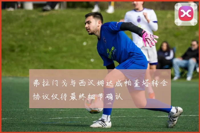 弗拉门戈与西汉姆达成帕奎塔转会协议仅待最终细节确认
