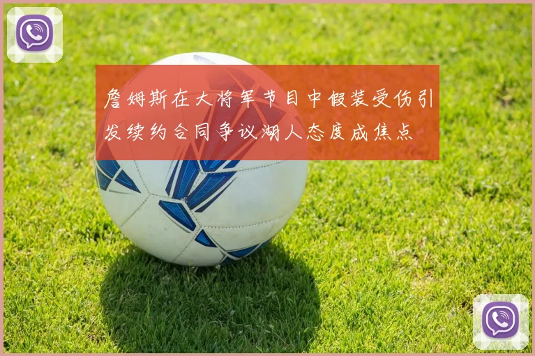 詹姆斯在大将军节目中假装受伤引发续约合同争议湖人态度成焦点