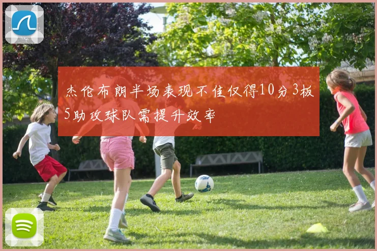 杰伦布朗半场表现不佳仅得10分3板5助攻球队需提升效率