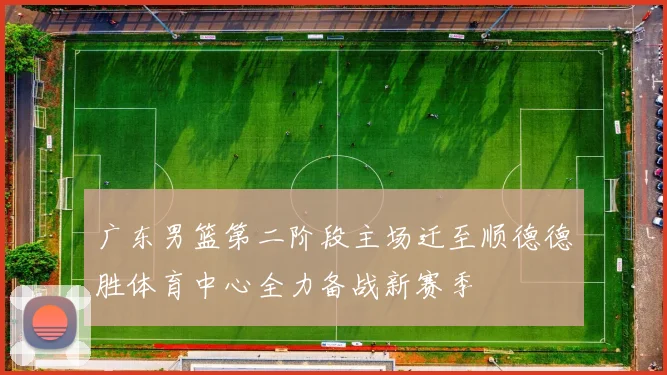 广东男篮第二阶段主场迁至顺德德胜体育中心全力备战新赛季