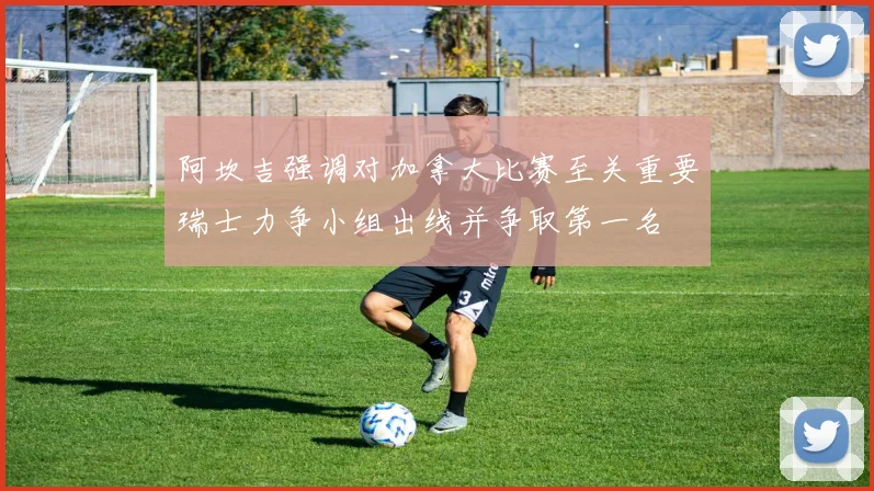 阿坎吉强调对加拿大比赛至关重要瑞士力争小组出线并争取第一名