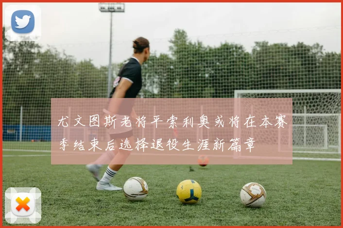 尤文图斯老将平索利奥或将在本赛季结束后选择退役生涯新篇章