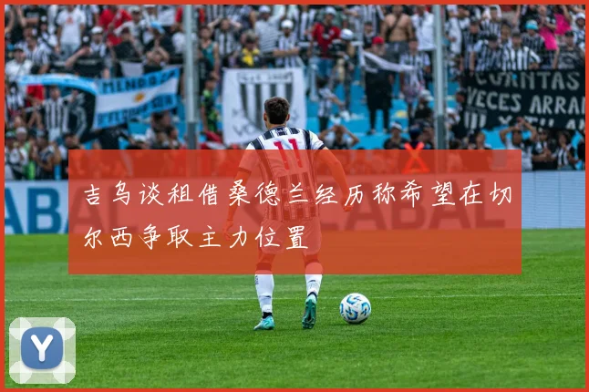 吉乌谈租借桑德兰经历称希望在切尔西争取主力位置