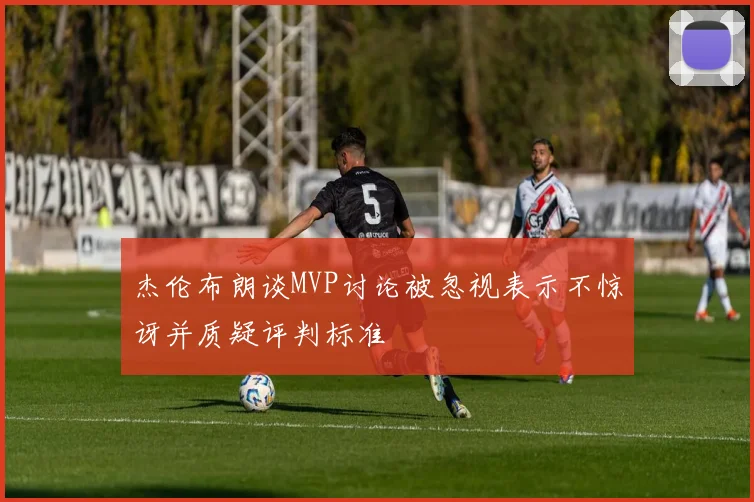 杰伦布朗谈MVP讨论被忽视表示不惊讶并质疑评判标准