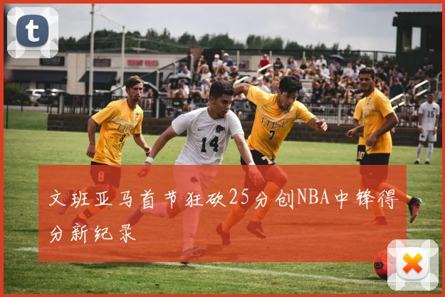 文班亚马首节狂砍25分创NBA中锋得分新纪录