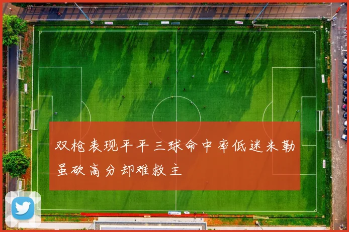 双枪表现平平三球命中率低迷米勒虽砍高分却难救主
