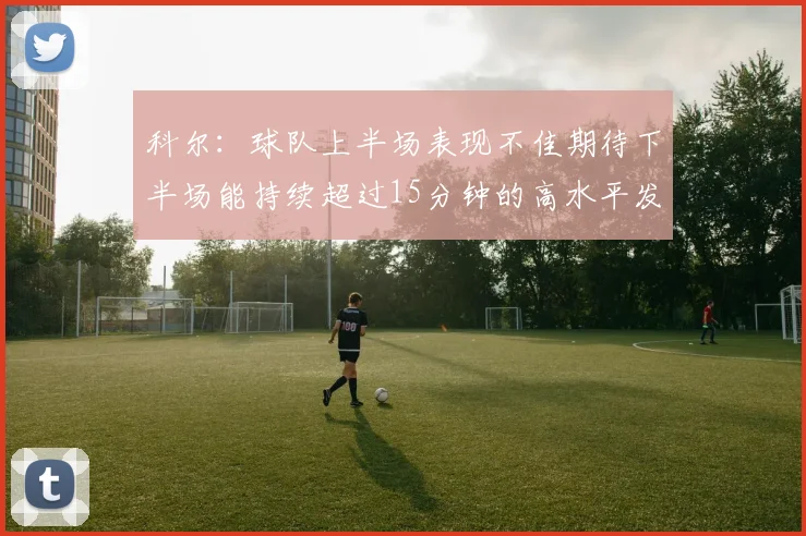 科尔：球队上半场表现不佳期待下半场能持续超过15分钟的高水平发挥