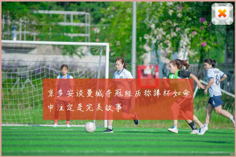 京多安谈曼城夺冠经历称捧杯如命中注定是完美故事