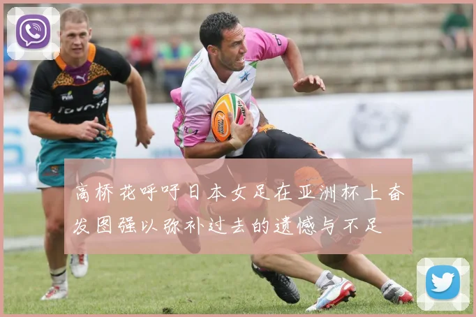 高桥花呼吁日本女足在亚洲杯上奋发图强以弥补过去的遗憾与不足