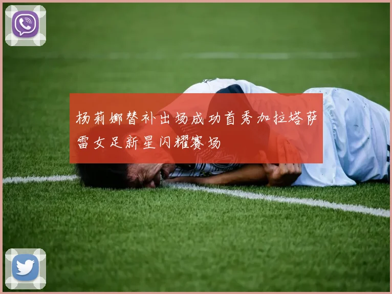 杨莉娜替补出场成功首秀加拉塔萨雷女足新星闪耀赛场