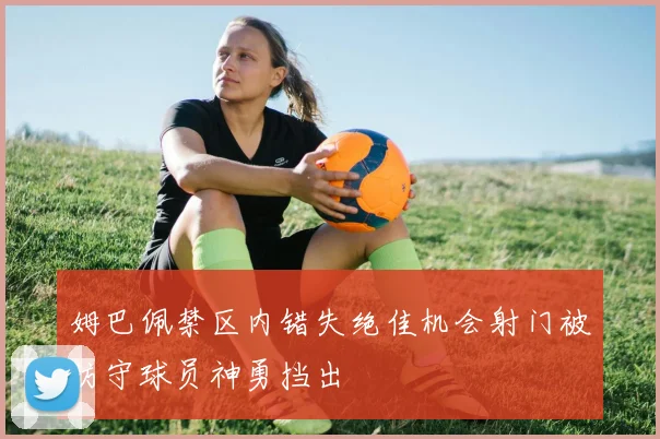 姆巴佩禁区内错失绝佳机会射门被防守球员神勇挡出
