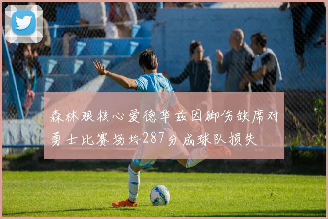 森林狼核心爱德华兹因脚伤缺席对勇士比赛场均287分成球队损失