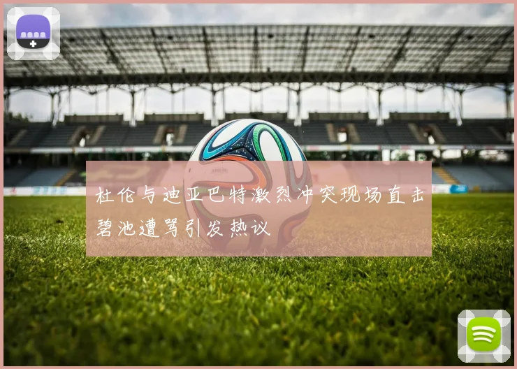 杜伦与迪亚巴特激烈冲突现场直击碧池遭骂引发热议