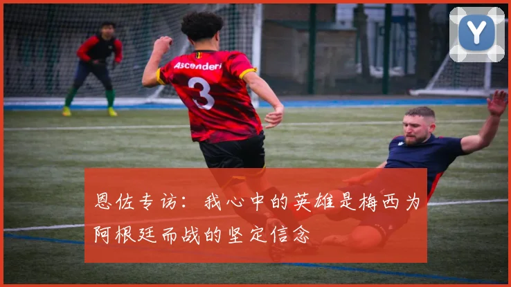 恩佐专访：我心中的英雄是梅西为阿根廷而战的坚定信念