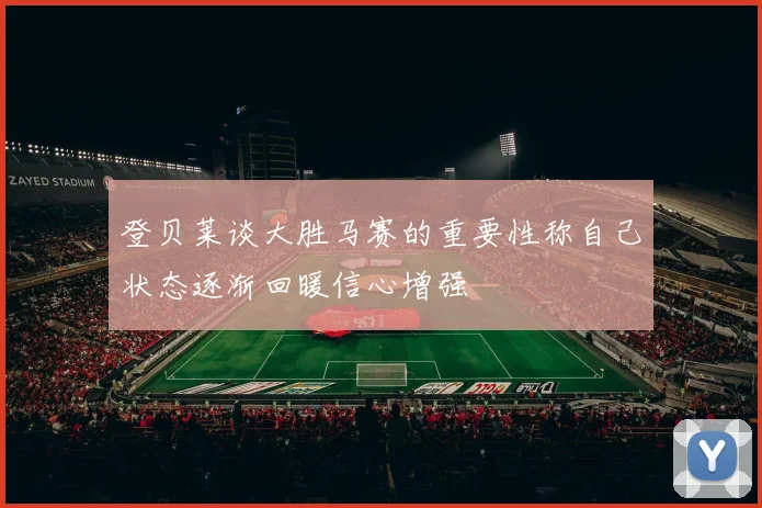 登贝莱谈大胜马赛的重要性称自己状态逐渐回暖信心增强