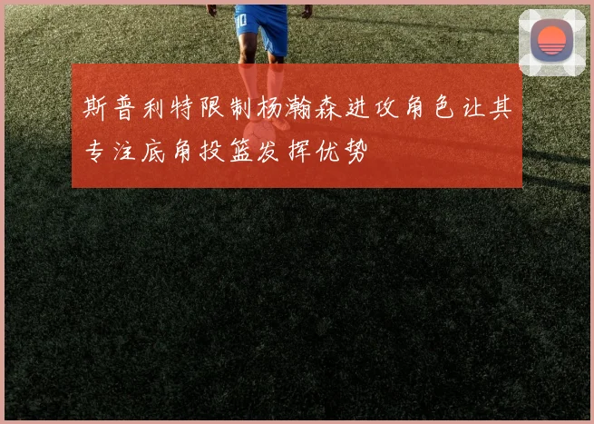 斯普利特限制杨瀚森进攻角色让其专注底角投篮发挥优势
