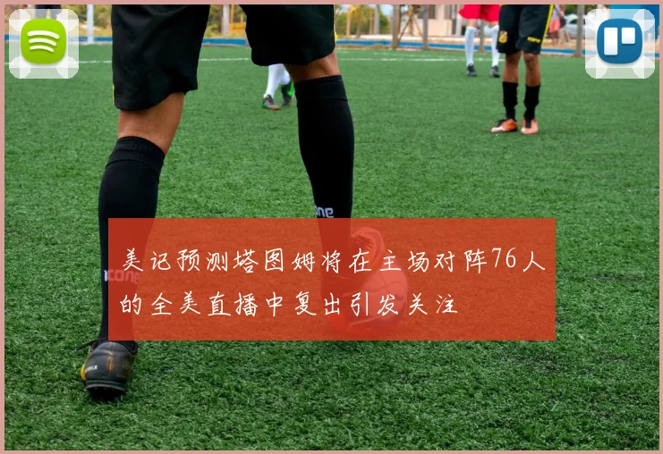 美记预测塔图姆将在主场对阵76人的全美直播中复出引发关注