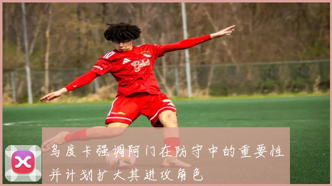 乌度卡强调阿门在防守中的重要性并计划扩大其进攻角色