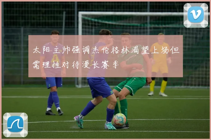 太阳主帅强调杰伦格林渴望上场但需理性对待漫长赛季