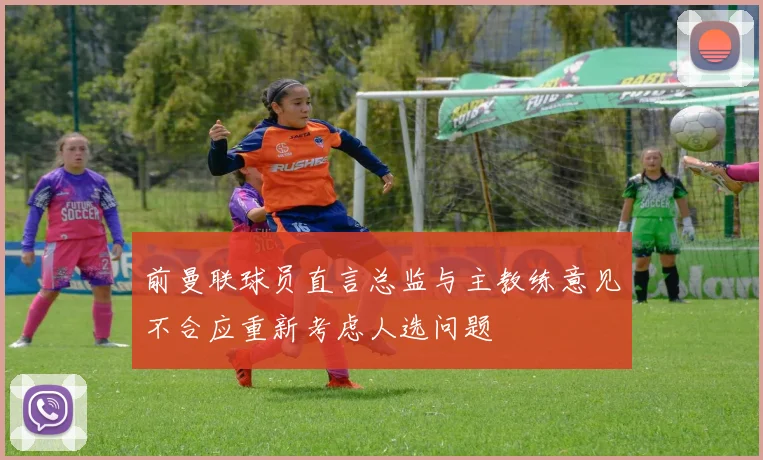 前曼联球员直言总监与主教练意见不合应重新考虑人选问题
