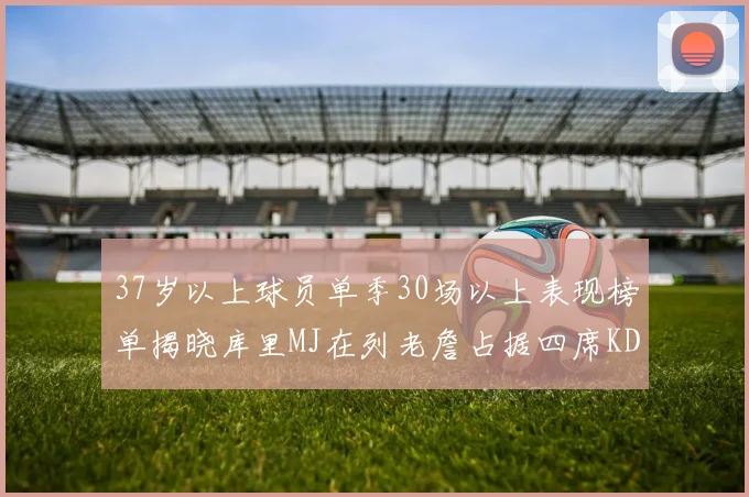 37岁以上球员单季30场以上表现榜单揭晓库里MJ在列老詹占据四席KD今年能否登顶