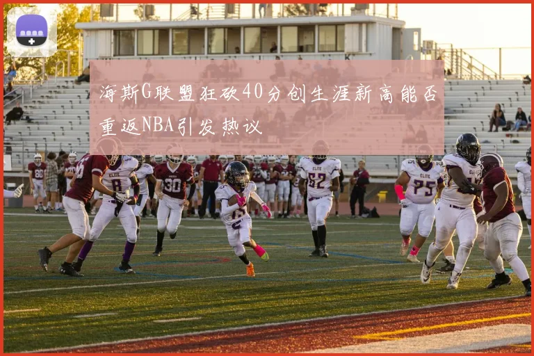 海斯G联盟狂砍40分创生涯新高能否重返NBA引发热议