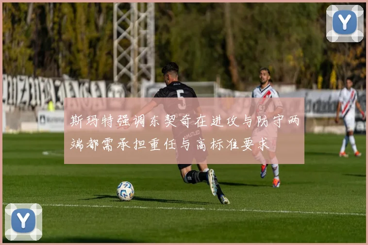 斯玛特强调东契奇在进攻与防守两端都需承担重任与高标准要求