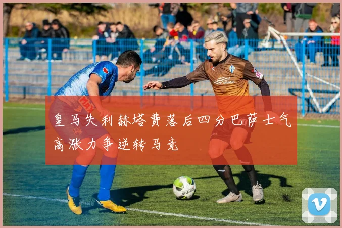 皇马失利赫塔费落后四分巴萨士气高涨力争逆转马竞