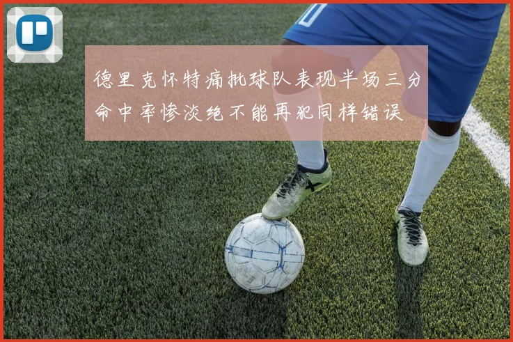 德里克怀特痛批球队表现半场三分命中率惨淡绝不能再犯同样错误