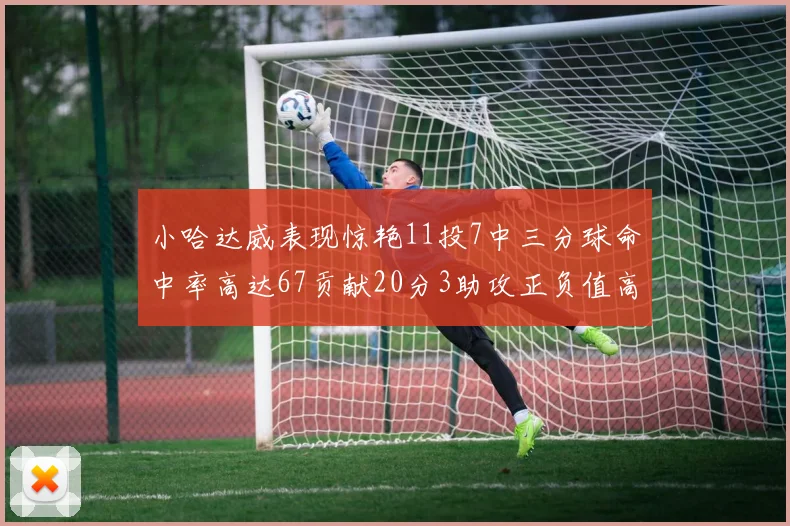 小哈达威表现惊艳11投7中三分球命中率高达67贡献20分3助攻正负值高达25