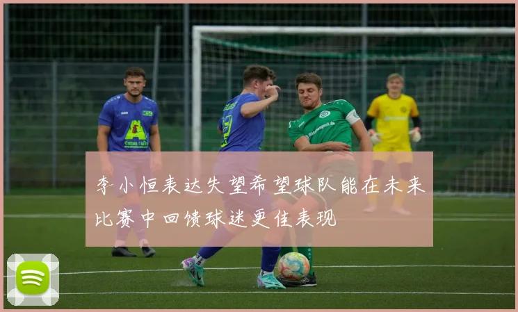 李小恒表达失望希望球队能在未来比赛中回馈球迷更佳表现