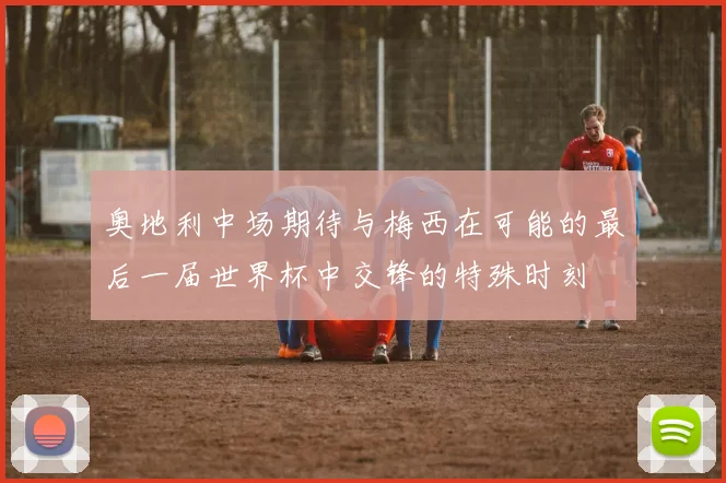 奥地利中场期待与梅西在可能的最后一届世界杯中交锋的特殊时刻