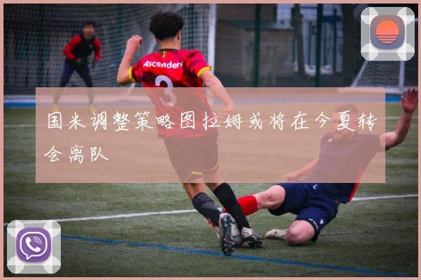 国米调整策略图拉姆或将在今夏转会离队