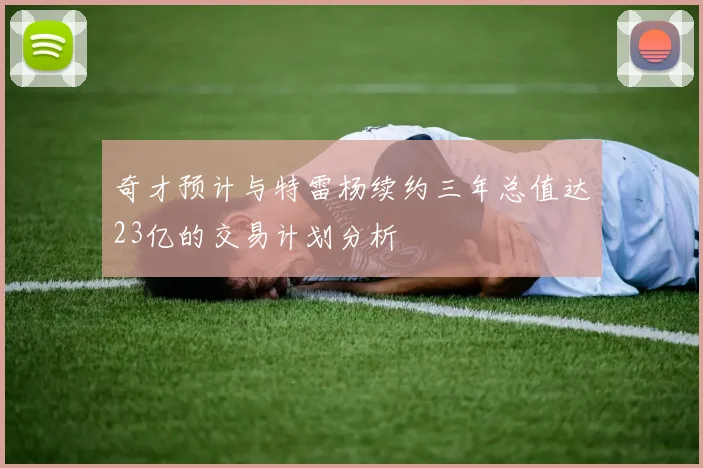 奇才预计与特雷杨续约三年总值达23亿的交易计划分析