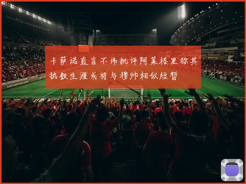 卡萨诺直言不讳批评阿莱格里称其执教生涯或将与穆帅相似短暂