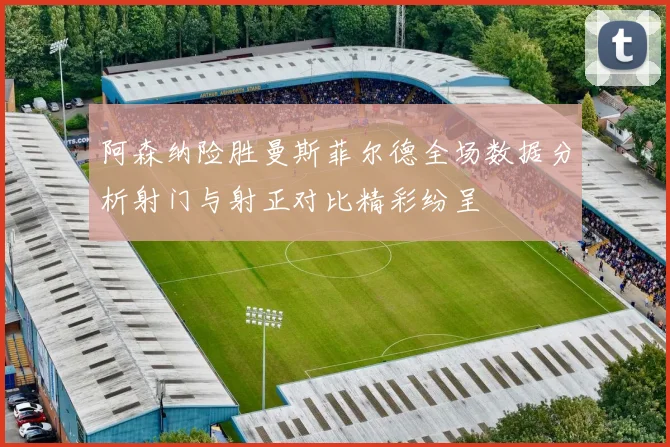 阿森纳险胜曼斯菲尔德全场数据分析射门与射正对比精彩纷呈
