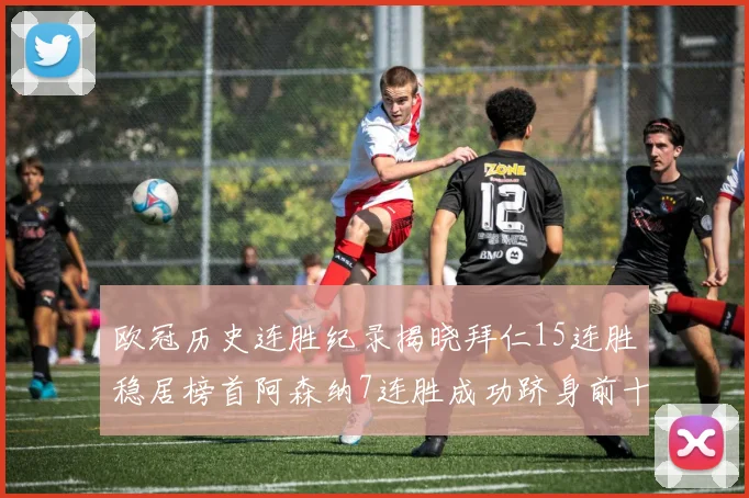 欧冠历史连胜纪录揭晓拜仁15连胜稳居榜首阿森纳7连胜成功跻身前十