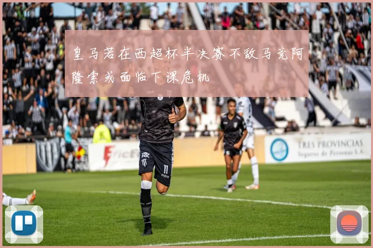 皇马若在西超杯半决赛不敌马竞阿隆索或面临下课危机