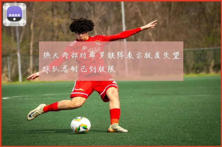 热火内部对希罗缺阵表示极度失望球队忍耐已到极限