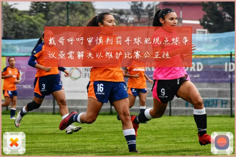戴奇呼吁审慎判罚手球犯规点球争议亟需解决以维护比赛公正性
