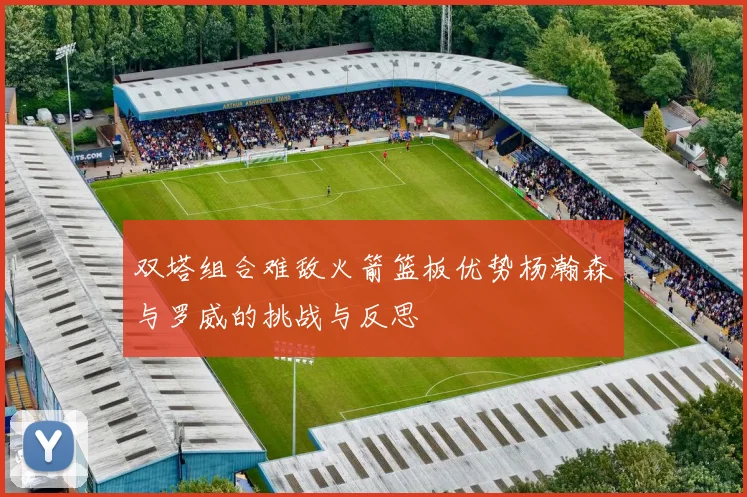 双塔组合难敌火箭篮板优势杨瀚森与罗威的挑战与反思