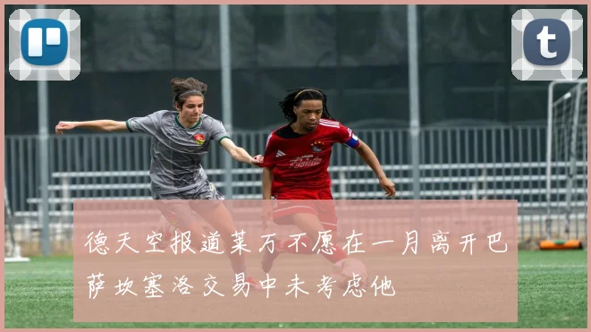 德天空报道莱万不愿在一月离开巴萨坎塞洛交易中未考虑他