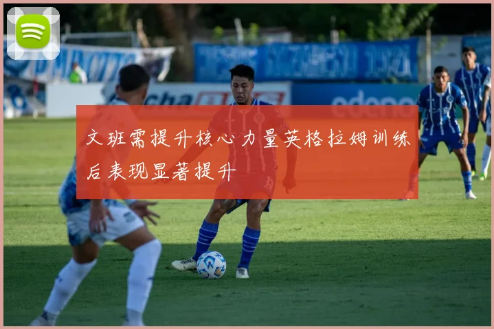 文班需提升核心力量英格拉姆训练后表现显著提升