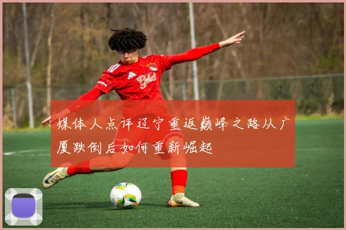 媒体人点评辽宁重返巅峰之路从广厦跌倒后如何重新崛起