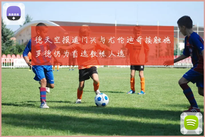 德天空报道门兴与尤伦迪奇接触施罗德仍为首选教练人选