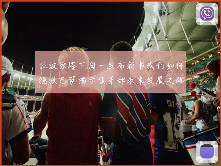 拉波尔塔下周一发布新书我们如何拯救巴萨揭示俱乐部未来发展之路